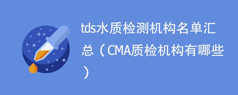 tds水质检测机构名单汇总（CMA质检机构有哪些）