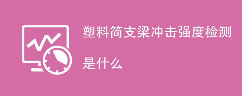 塑料简支梁冲击强度检测是什么