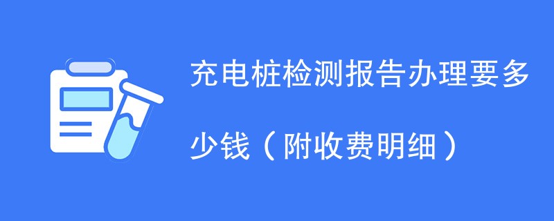 充电桩检测报告办理要多少钱（附收费明细）