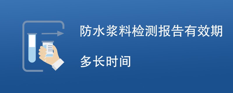 防水浆料检测报告有效期多长时间