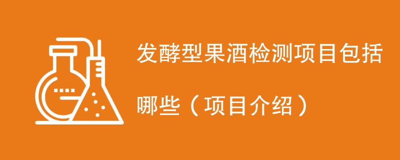 发酵型果酒检测项目包括哪些（项目介绍）