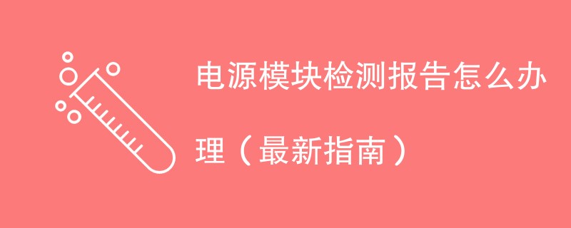 电源模块检测报告怎么办理（最新指南）