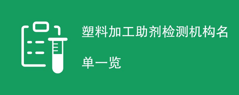 塑料加工助剂检测机构名单一览