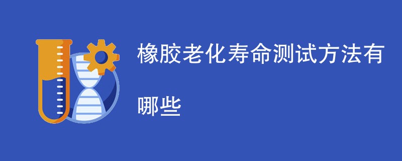 橡胶老化寿命测试方法有哪些