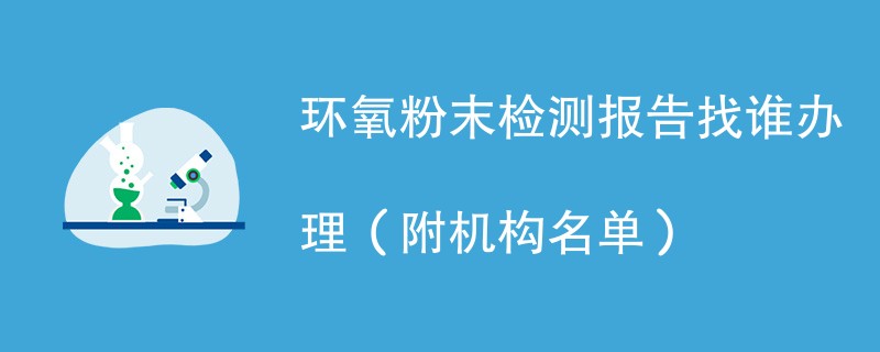 环氧粉末检测报告找谁办理（附机构名单）