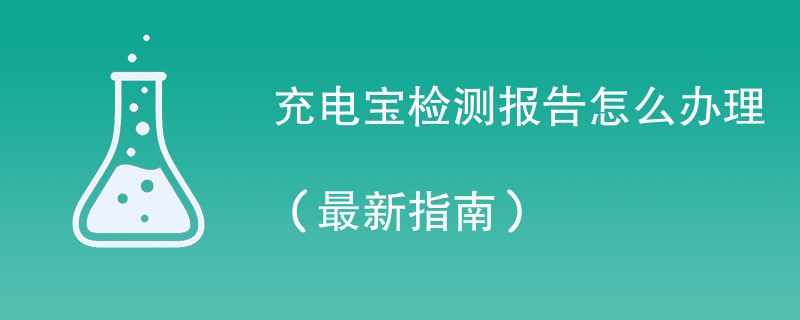 充电宝检测报告怎么办理（最新指南）