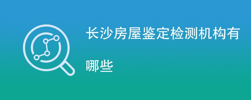 长沙房屋鉴定检测机构有哪些