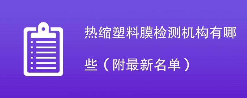 热缩塑料膜检测机构有哪些（附最新名单）