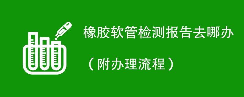 橡胶软管检测报告去哪办（附办理流程）