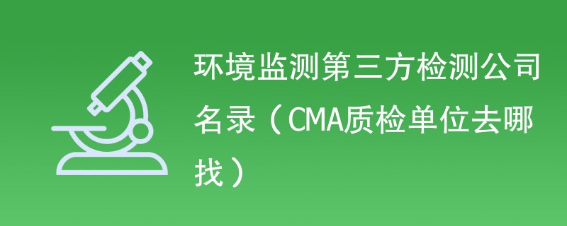 环境监测第三方检测公司名录（CMA质检单位去哪找）