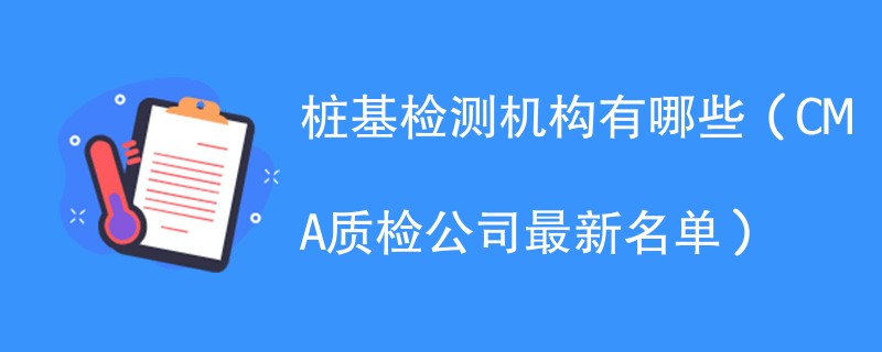 桩基检测机构有哪些（CMA质检公司最新名单）