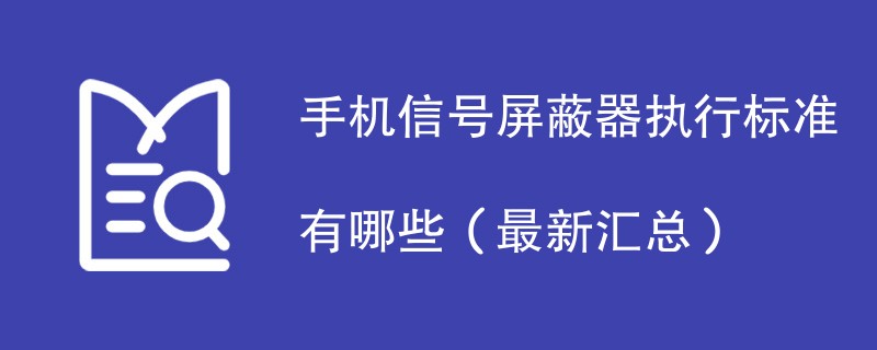 手机信号屏蔽器执行标准有哪些（最新汇总）