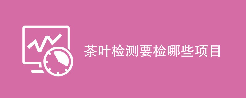 茶叶检测要检哪些项目