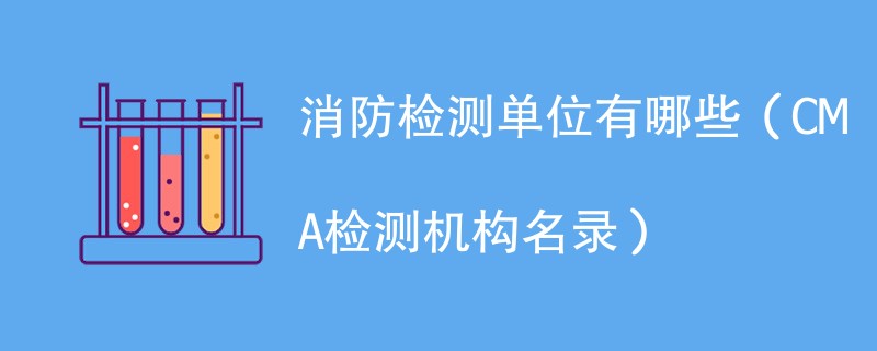 消防检测单位有哪些（CMA检测机构名录）