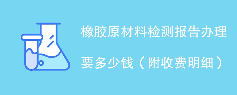 橡胶原材料检测报告办理要多少钱（附收费明细）