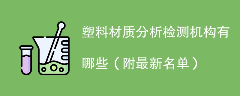 塑料材质分析检测机构有哪些（附最新名单）