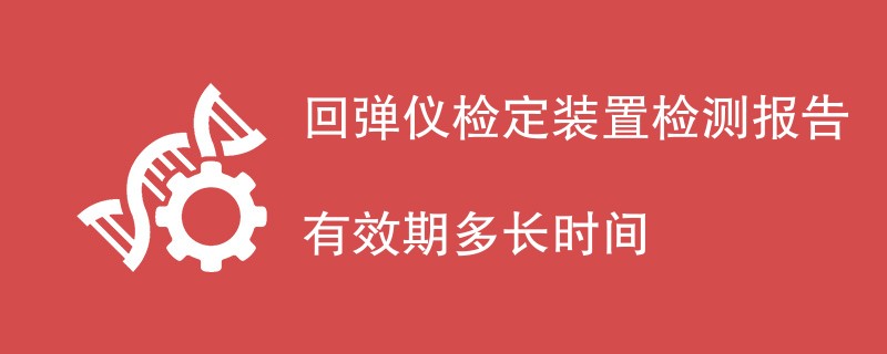 回弹仪检定装置检测报告有效期多长时间