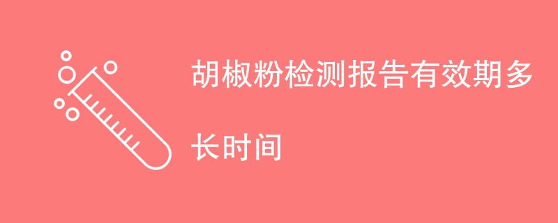 胡椒粉检测报告有效期多长时间