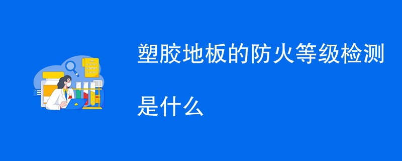 塑胶地板的防火等级检测是什么