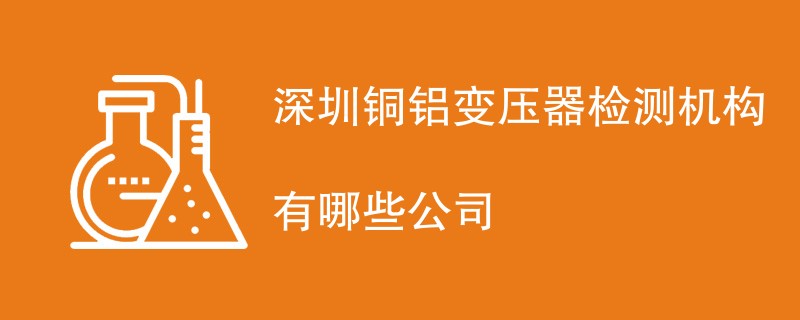 深圳铜铝变压器检测机构有哪些公司