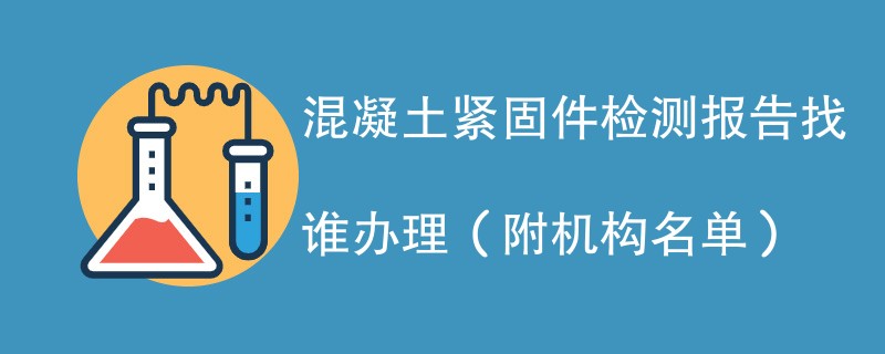 混凝土紧固件检测报告找谁办理（附机构名单）