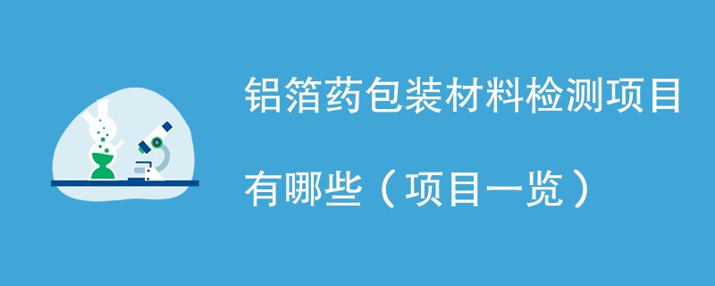 铝箔药包装材料检测项目有哪些（项目一览）