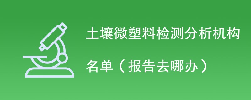 土壤微塑料检测分析机构名单（报告去哪办）