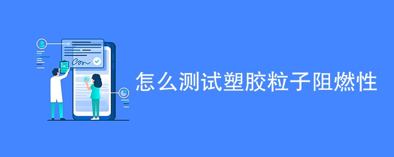 怎么测试塑胶粒子阻燃性（测试方法一览）