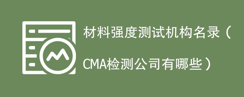 材料强度测试机构名录（CMA检测公司有哪些）