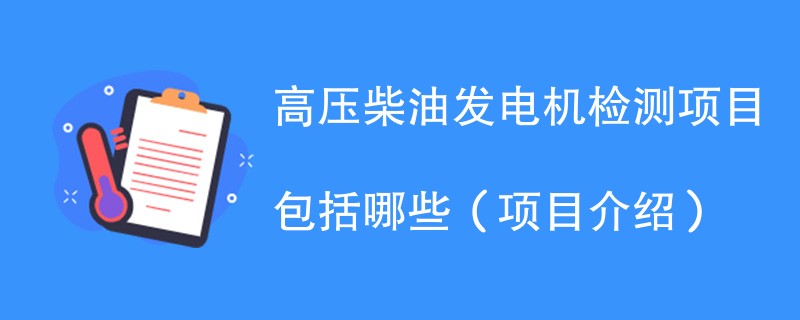 高压柴油发电机检测项目包括哪些（项目介绍）