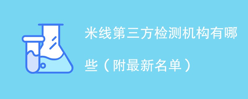 米线第三方检测机构有哪些（附最新名单）