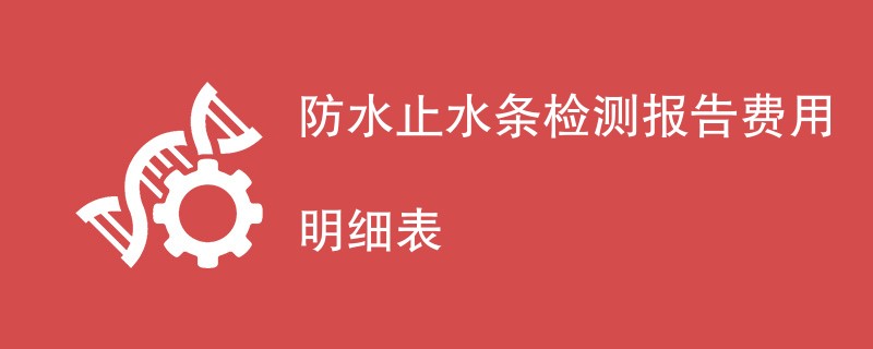 防水止水条检测报告费用明细表