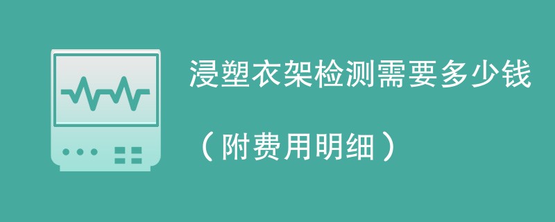 浸塑衣架检测需要多少钱（附费用明细）