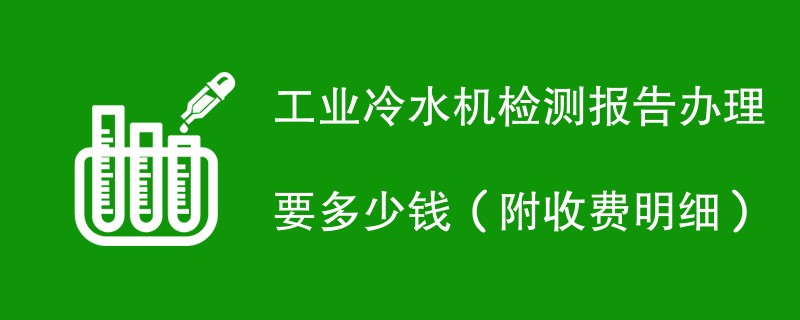 工业冷水机检测报告办理要多少钱（附收费明细）