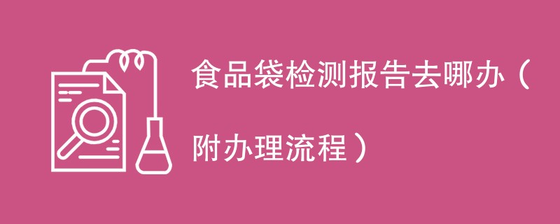 食品袋检测报告去哪办（附办理流程）