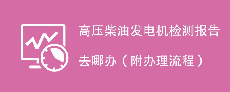 高压柴油发电机检测报告去哪办（附办理流程）