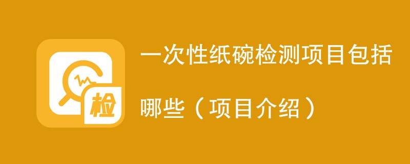 一次性纸碗检测项目包括哪些（项目介绍）