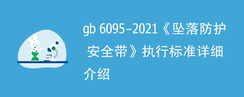 gb 6095-2021《坠落防护 安全带》执行标准详细介绍