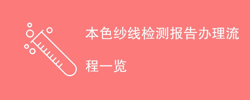 本色纱线检测报告办理流程一览