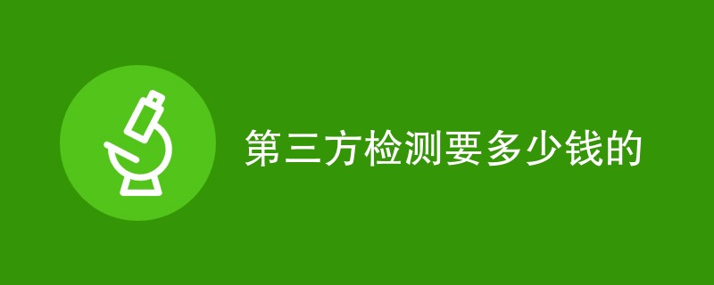 第三方检测要多少钱的（最新费用明细）