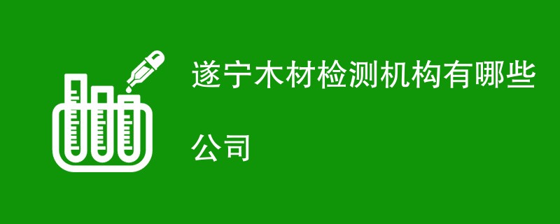 遂宁木材检测机构有哪些公司