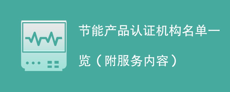 节能产品认证机构名单一览（附服务内容）