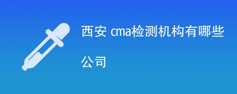 西安 cma检测机构有哪些公司