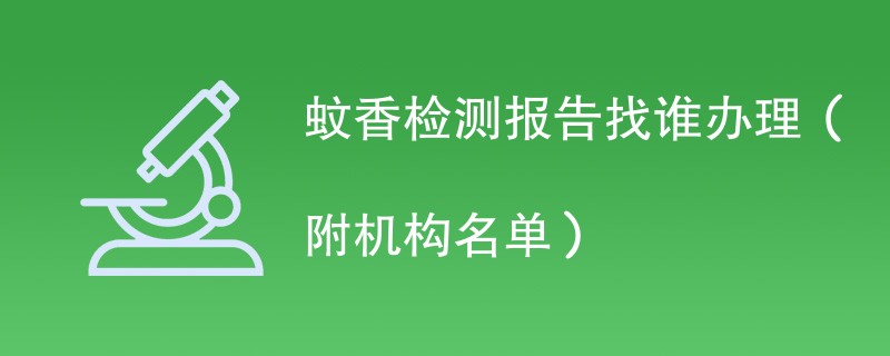 蚊香检测报告找谁办理（附机构名单）