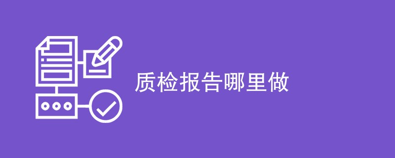 质检报告哪里做（附详细介绍）