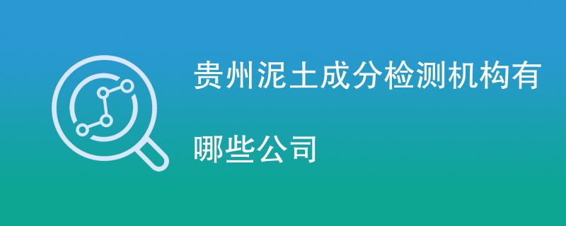 贵州泥土成分检测机构有哪些公司