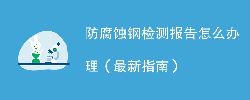 防腐蚀钢检测报告怎么办理（最新指南）