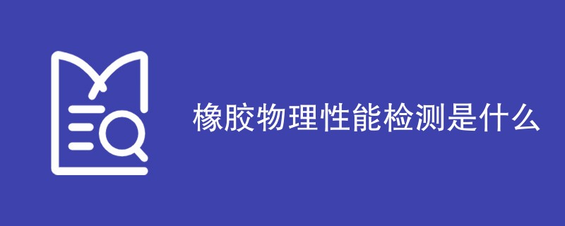 橡胶物理性能检测是什么