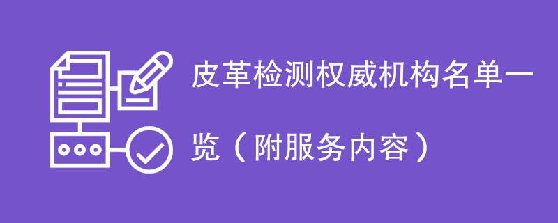 皮革检测权威机构名单一览（附服务内容）