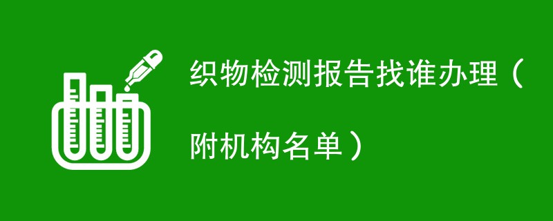 织物检测报告找谁办理（附机构名单）